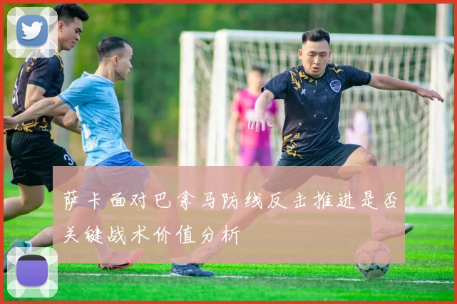 萨卡面对巴拿马防线反击推进是否关键战术价值分析