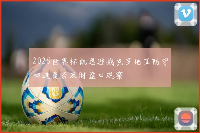 2026世界杯凯恩迎战克罗地亚防守回追是否及时盘口观察