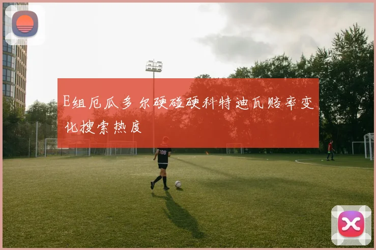 E组厄瓜多尔硬碰硬科特迪瓦赔率变化搜索热度