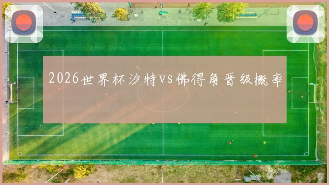 2026世界杯沙特vs佛得角晋级概率