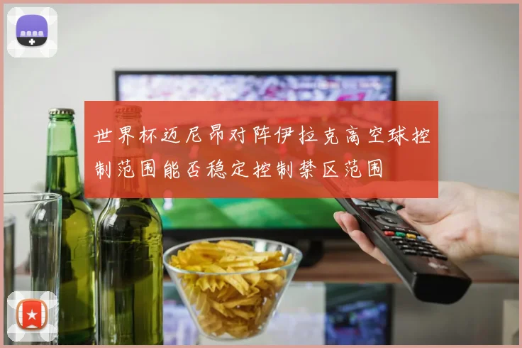 世界杯迈尼昂对阵伊拉克高空球控制范围能否稳定控制禁区范围