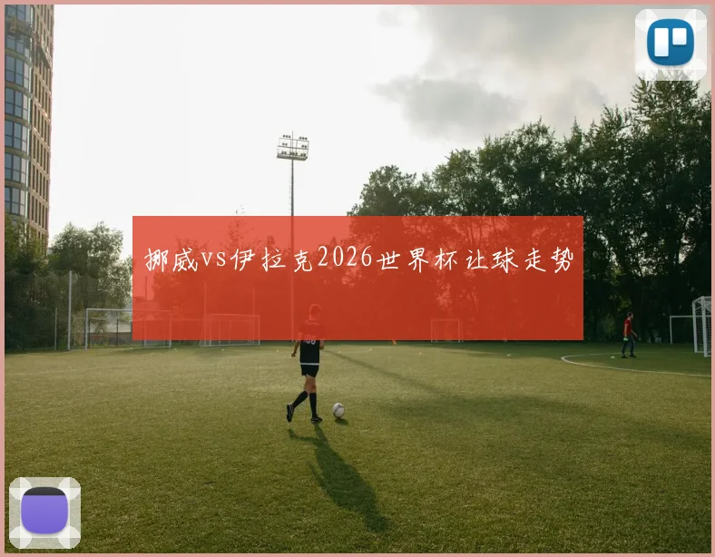 挪威vs伊拉克2026世界杯让球走势