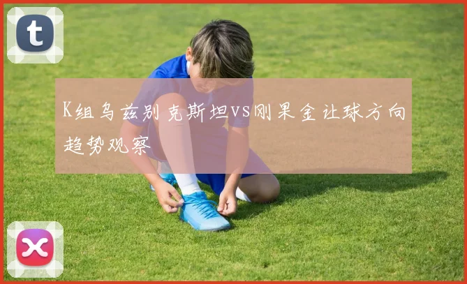 K组乌兹别克斯坦vs刚果金让球方向趋势观察
