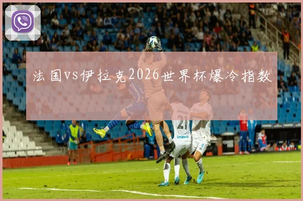 法国vs伊拉克2026世界杯爆冷指数