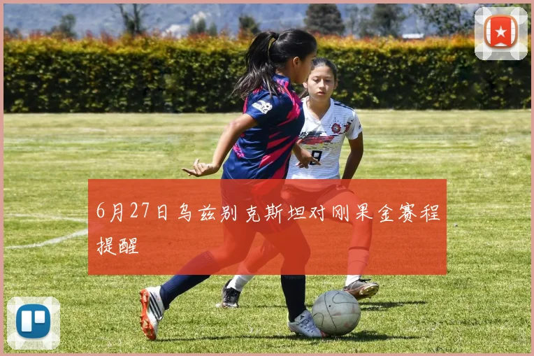 6月27日乌兹别克斯坦对刚果金赛程提醒
