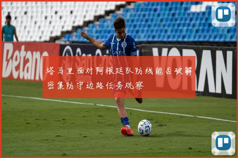 塔马里面对阿根廷队防线能否破解密集防守边路任务观察