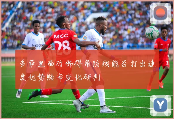 多萨里面对佛得角防线能否打出速度优势赔率变化研判
