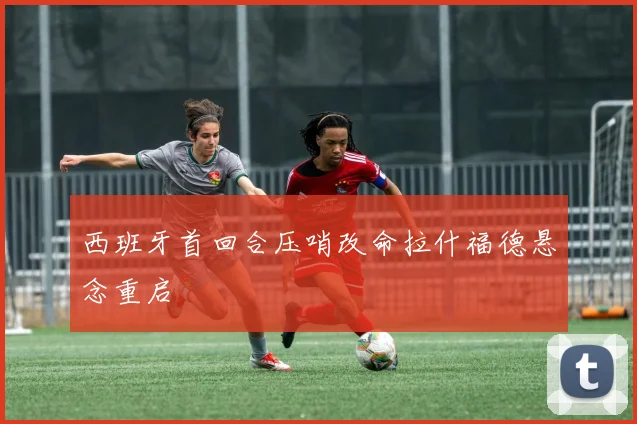 西班牙首回合压哨改命拉什福德悬念重启
