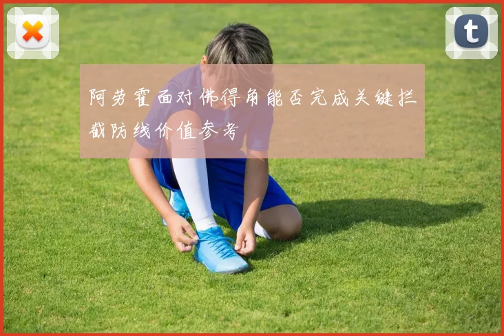 阿劳霍面对佛得角能否完成关键拦截防线价值参考