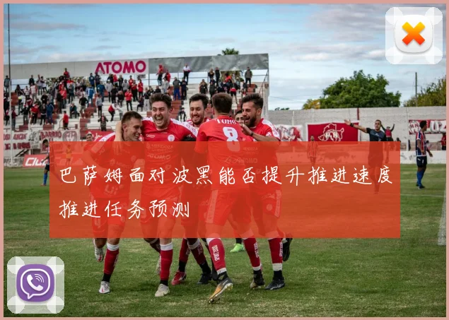 巴萨姆面对波黑能否提升推进速度推进任务预测