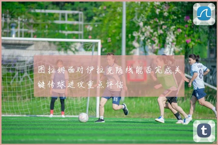 图拉姆面对伊拉克防线能否完成关键传球进攻重点评估