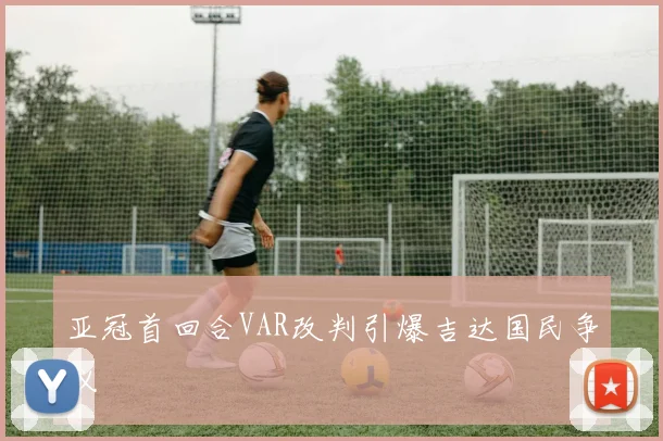 亚冠首回合VAR改判引爆吉达国民争议