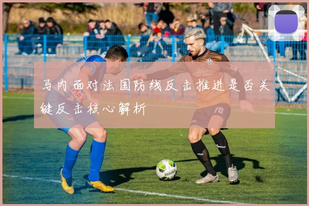马内面对法国防线反击推进是否关键反击核心解析