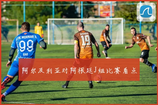 阿尔及利亚对阿根廷J组比赛看点