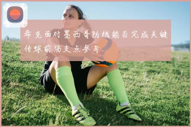 希克面对墨西哥防线能否完成关键传球前场支点参考