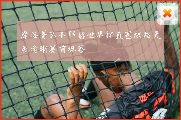 摩洛哥队齐耶赫世界杯直塞线路是否清晰赛前观察