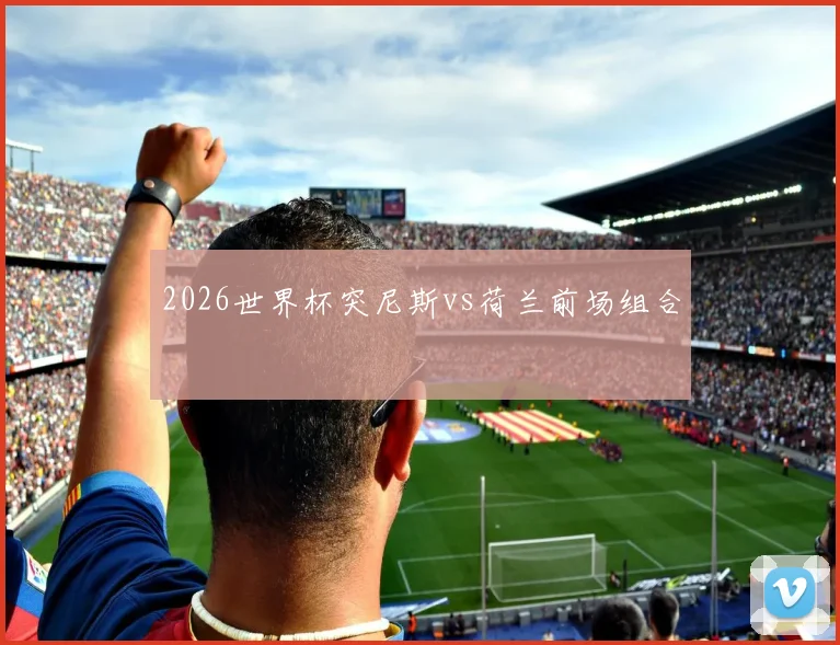 2026世界杯突尼斯vs荷兰前场组合