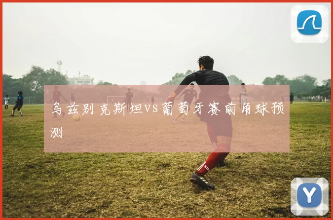 乌兹别克斯坦vs葡萄牙赛前角球预测