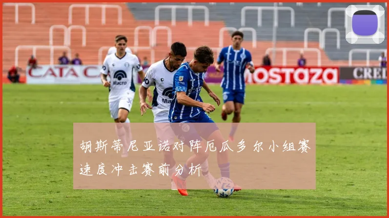 胡斯蒂尼亚诺对阵厄瓜多尔小组赛速度冲击赛前分析