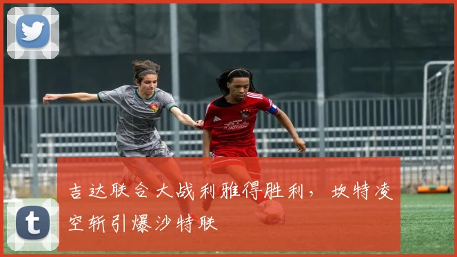 吉达联合大战利雅得胜利，坎特凌空斩引爆沙特联
