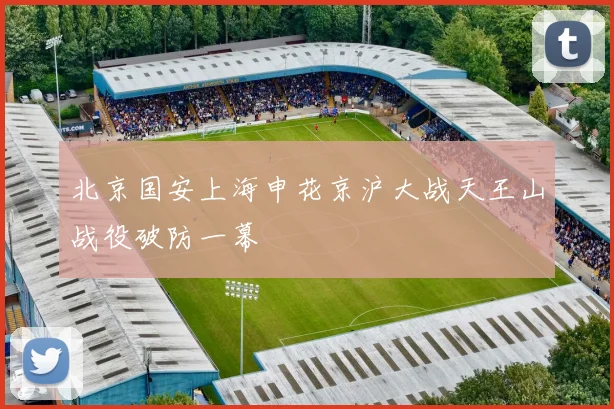 北京国安上海申花京沪大战天王山战役破防一幕