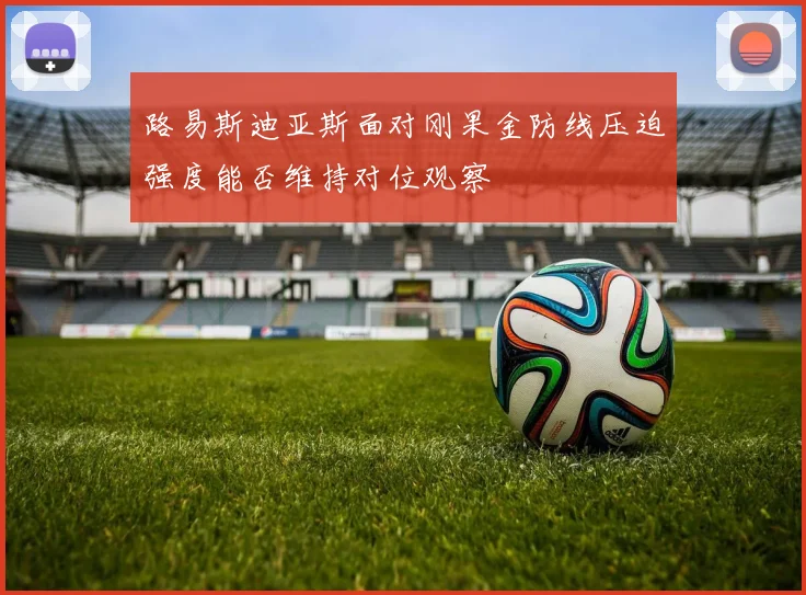 路易斯迪亚斯面对刚果金防线压迫强度能否维持对位观察