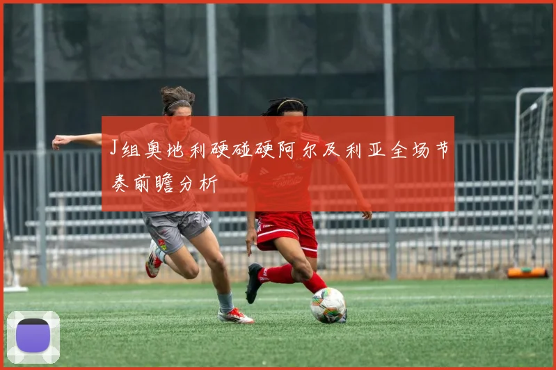 J组奥地利硬碰硬阿尔及利亚全场节奏前瞻分析