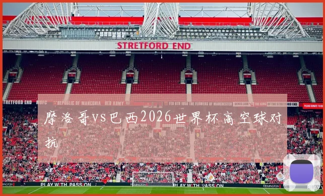 摩洛哥vs巴西2026世界杯高空球对抗