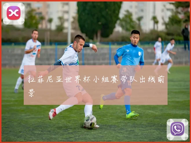 拉菲尼亚世界杯小组赛带队出线前景