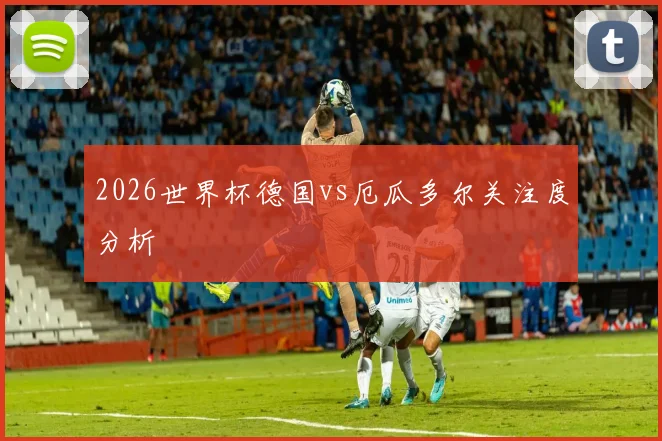 2026世界杯德国vs厄瓜多尔关注度分析