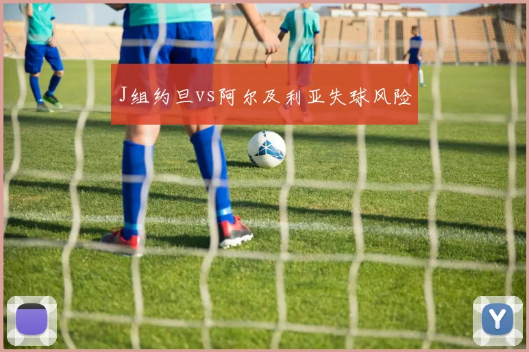 J组约旦vs阿尔及利亚失球风险