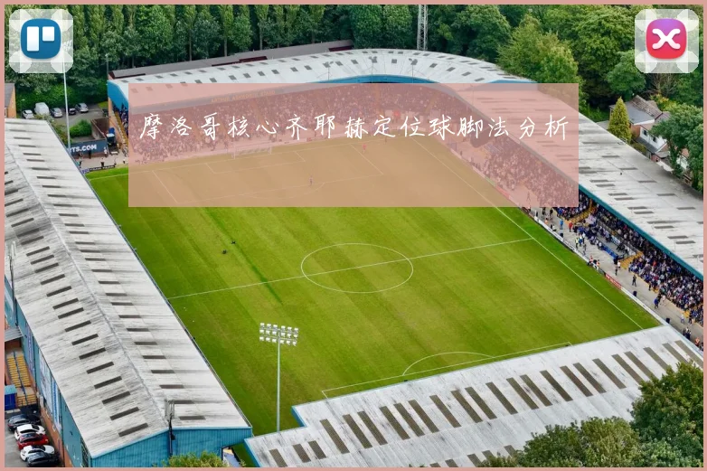 摩洛哥核心齐耶赫定位球脚法分析