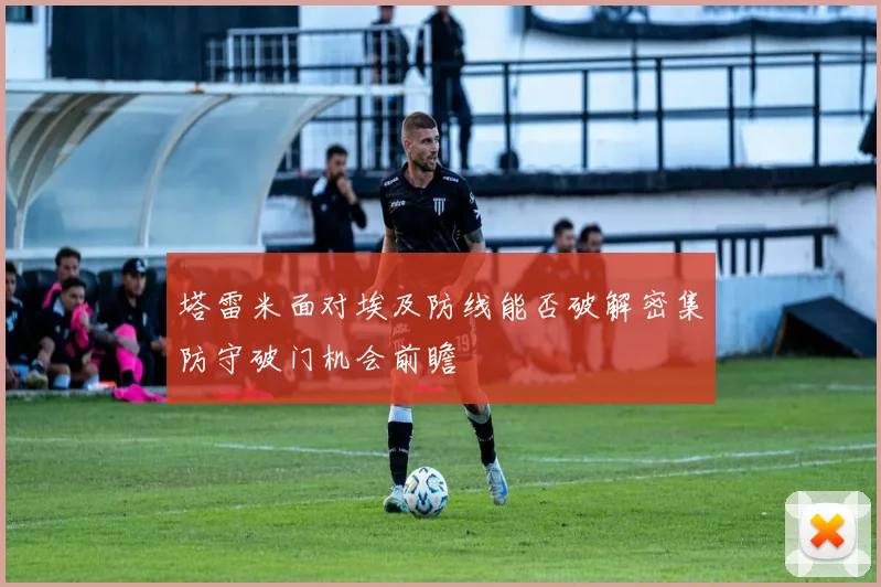 塔雷米面对埃及防线能否破解密集防守破门机会前瞻