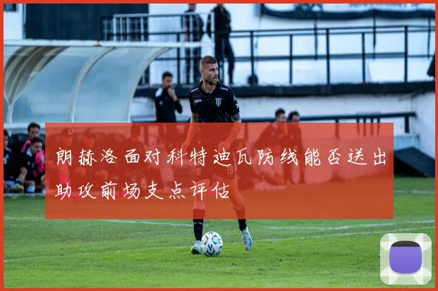 朗赫洛面对科特迪瓦防线能否送出助攻前场支点评估