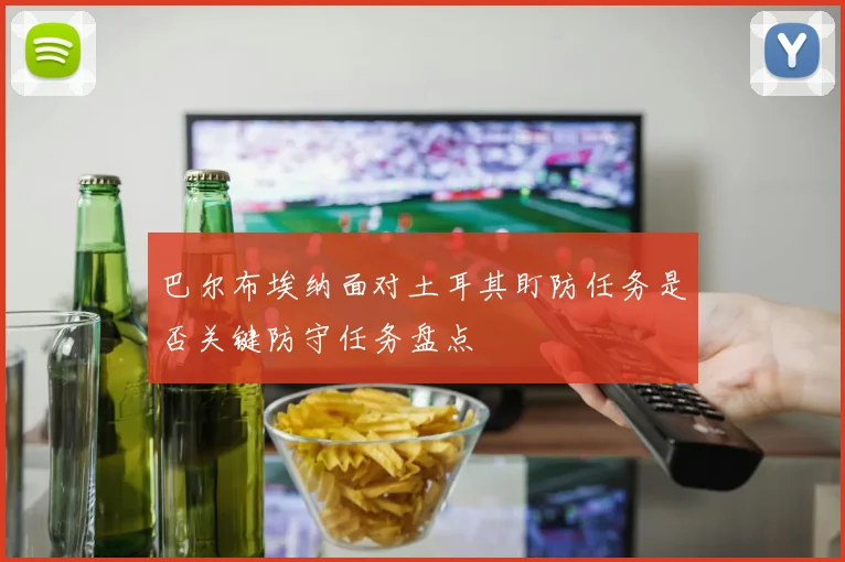 巴尔布埃纳面对土耳其盯防任务是否关键防守任务盘点