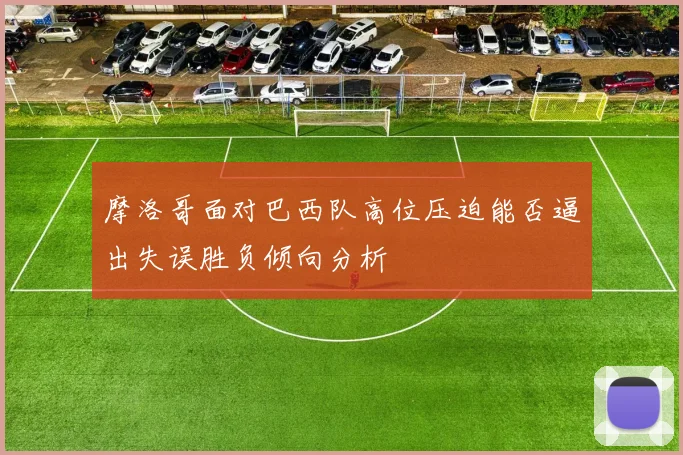 摩洛哥面对巴西队高位压迫能否逼出失误胜负倾向分析