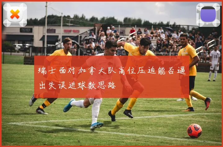 瑞士面对加拿大队高位压迫能否逼出失误进球数思路