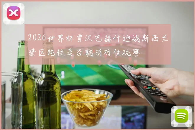 2026世界杯贾汉巴赫什迎战新西兰禁区跑位是否聪明对位观察