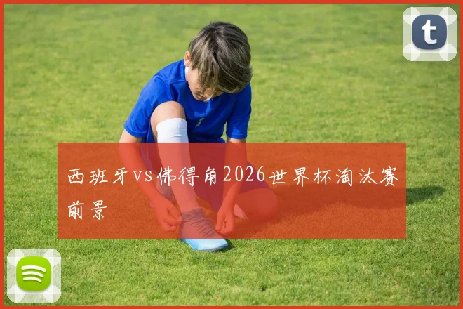 西班牙vs佛得角2026世界杯淘汰赛前景