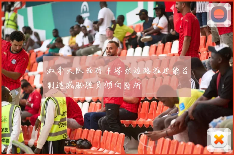 加拿大队面对卡塔尔边路推进能否制造威胁胜负倾向分析