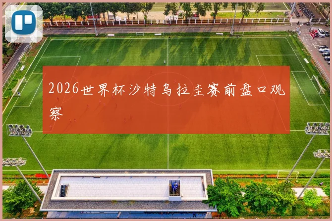 2026世界杯沙特乌拉圭赛前盘口观察