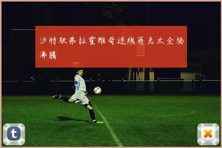 沙特联弗拉霍维奇连线蒋光太全场沸腾