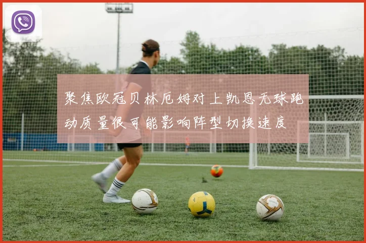 聚焦欧冠贝林厄姆对上凯恩无球跑动质量很可能影响阵型切换速度