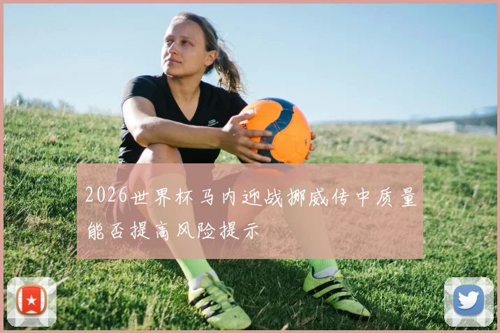 2026世界杯马内迎战挪威传中质量能否提高风险提示