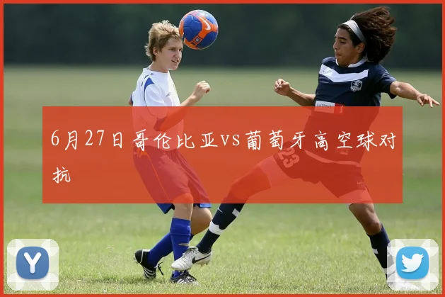 6月27日哥伦比亚vs葡萄牙高空球对抗