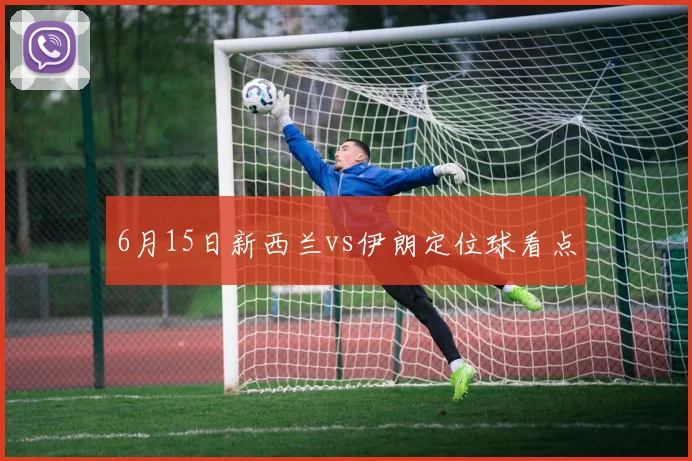 6月15日新西兰vs伊朗定位球看点