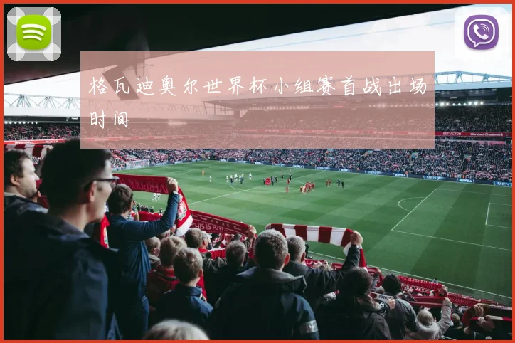 格瓦迪奥尔世界杯小组赛首战出场时间