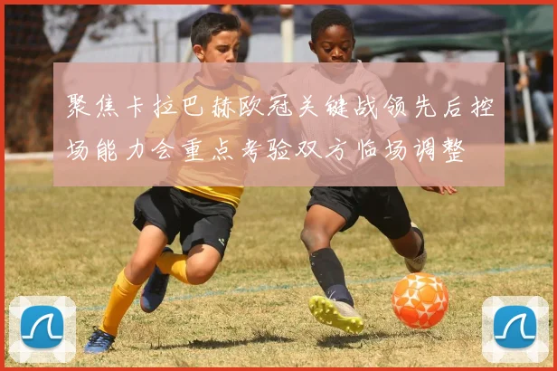 聚焦卡拉巴赫欧冠关键战领先后控场能力会重点考验双方临场调整