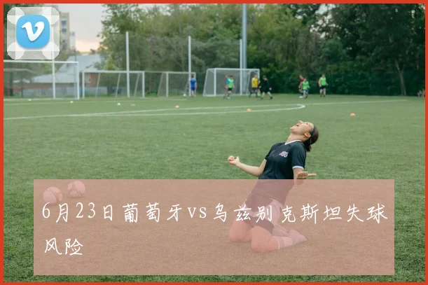 6月23日葡萄牙vs乌兹别克斯坦失球风险