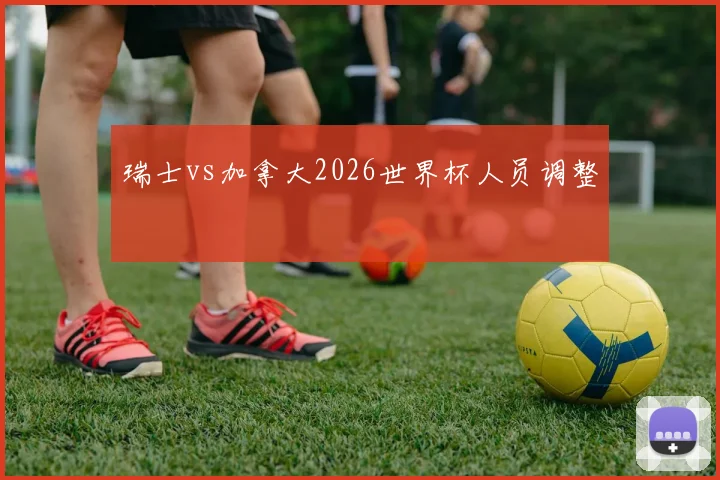 瑞士vs加拿大2026世界杯人员调整
